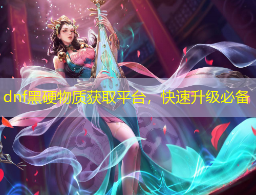 dnf黑硬物質(zhì)獲取平臺，快速升級必備