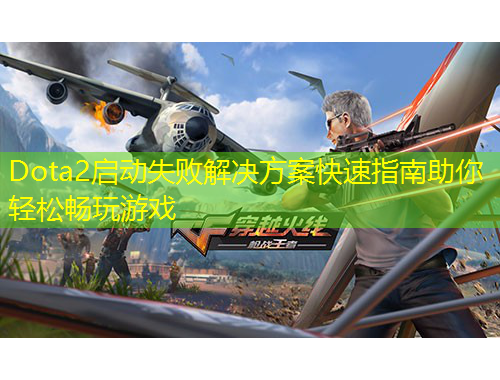 Dota2啟動(dòng)失敗解決方案快速指南助你輕松暢玩游戲