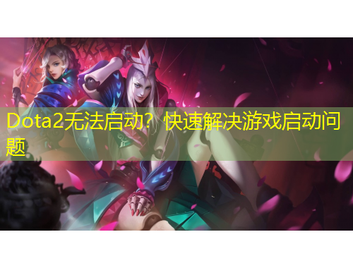 Dota2無法啟動？快速解決游戲啟動問題