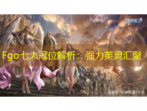 Fgo七大冠位解析：強(qiáng)力英靈匯聚