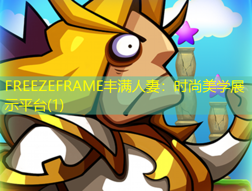 FREEZEFRAME豐滿人妻：時尚美學(xué)展示平臺(1)