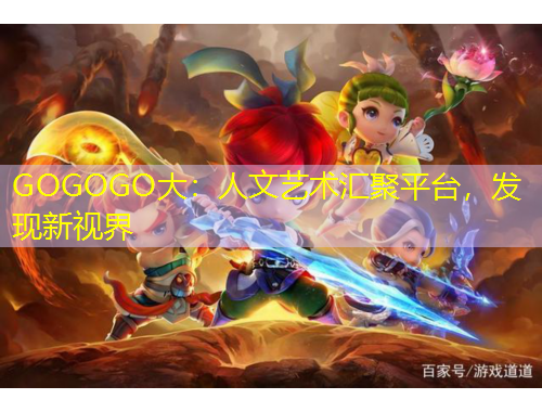 GOGOGO大：人文藝術(shù)匯聚平臺(tái)，發(fā)現(xiàn)新視界