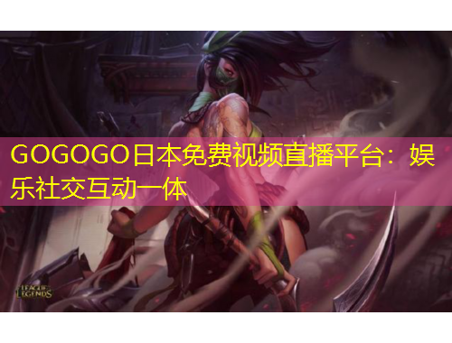 GOGOGO日本免費(fèi)視頻直播平臺(tái)：娛樂社交互動(dòng)一體
