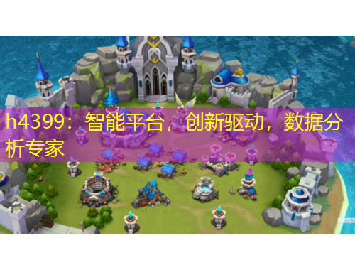 h4399：智能平臺，創(chuàng)新驅動，數據分析專家