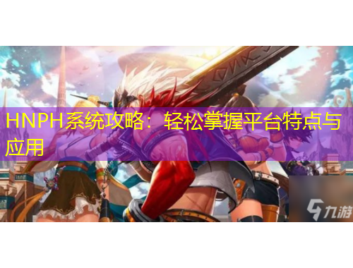HNPH系統(tǒng)攻略：輕松掌握平臺特點與應用