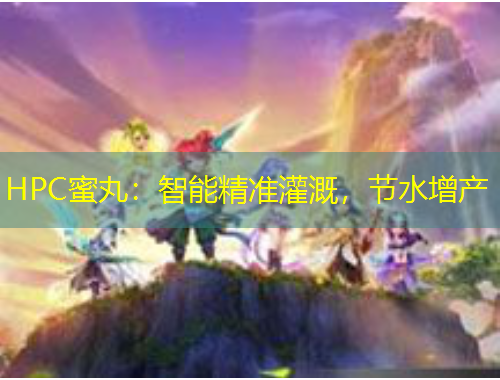 HPC蜜丸：智能精準(zhǔn)灌溉，節(jié)水增產(chǎn)