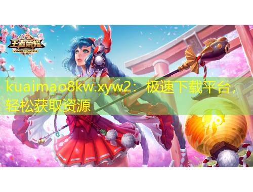 kuaimao8kw.xyw2：極速下載平臺，輕松獲取資源