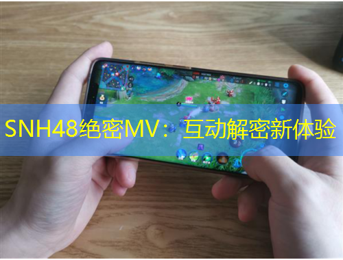 SNH48絕密MV：互動解密新體驗(yàn)