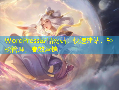 WordPress成品網(wǎng)站：快速建站，輕松管理，高效營(yíng)銷