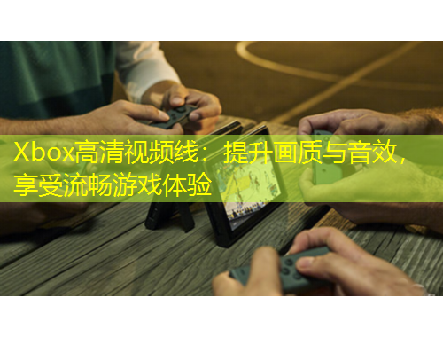 Xbox高清視頻線：提升畫質(zhì)與音效，享受流暢游戲體驗