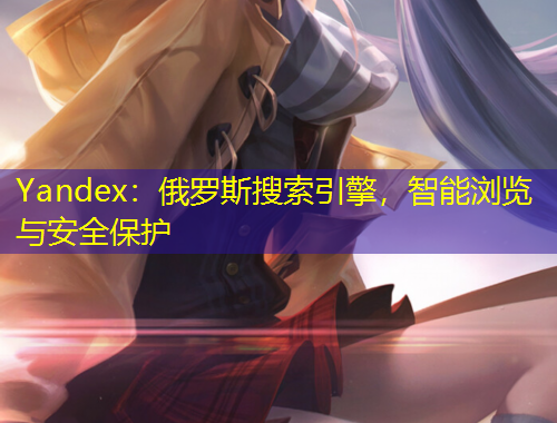 Yandex：俄羅斯搜索引擎，智能瀏覽與安全保護(hù)