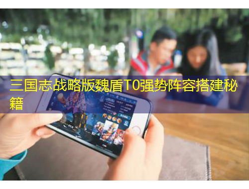 三國志戰(zhàn)略版魏盾T0強勢陣容搭建秘籍