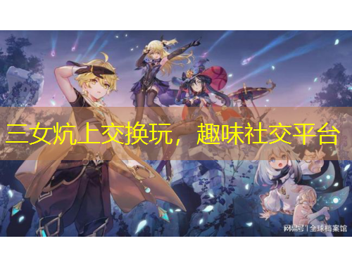 三女炕上交換玩，趣味社交平臺(tái)
