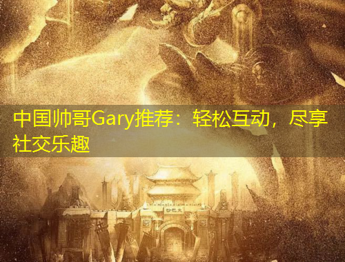 中國(guó)帥哥Gary推薦：輕松互動(dòng)，盡享社交樂(lè)趣