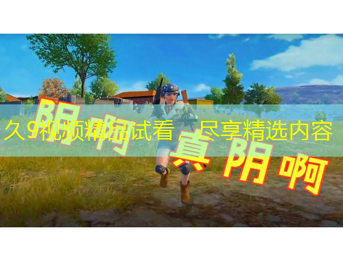 久9視頻精品試看，盡享精選內(nèi)容