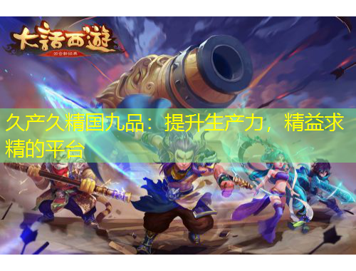 久產(chǎn)久精國九品：提升生產(chǎn)力，精益求精的平臺