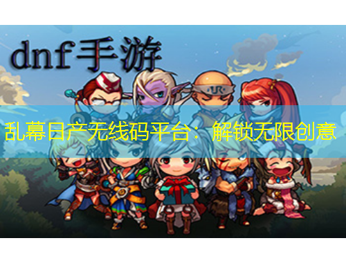 亂幕日產(chǎn)無線碼平臺：解鎖無限創(chuàng)意