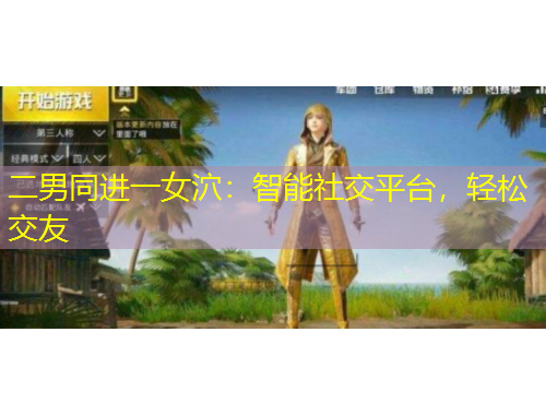 二男同進(jìn)一女泬：智能社交平臺，輕松交友