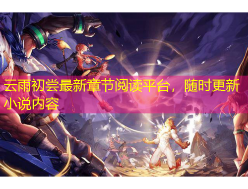 云雨初嘗最新章節(jié)閱讀平臺，隨時更新小說內(nèi)容