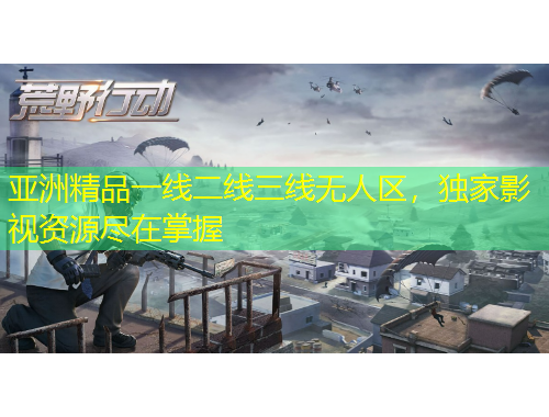 亞洲精品一線二線三線無人區(qū)，獨家影視資源盡在掌握
