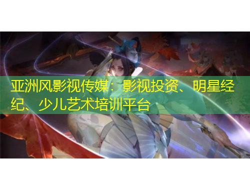 亞洲風(fēng)影視傳媒：影視投資、明星經(jīng)紀(jì)、少兒藝術(shù)培訓(xùn)平臺(tái)