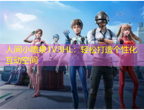 人間小噴泉1V3HL：輕松打造個(gè)性化互動(dòng)空間