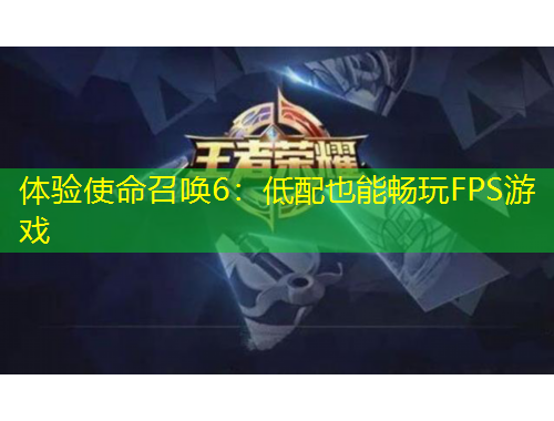 體驗(yàn)使命召喚6：低配也能暢玩FPS游戲