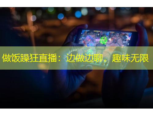 做飯?jiān)昕裰辈ィ哼呑鲞吜?，趣味無限