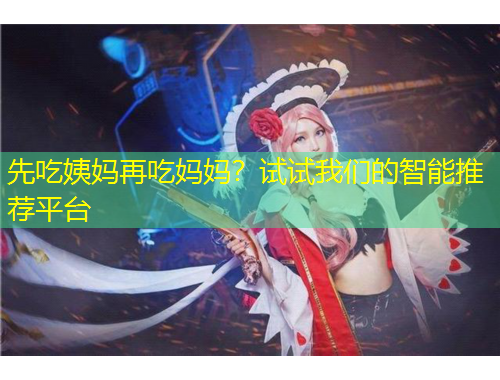 先吃姨媽再吃媽媽？試試我們的智能推薦平臺(tái)