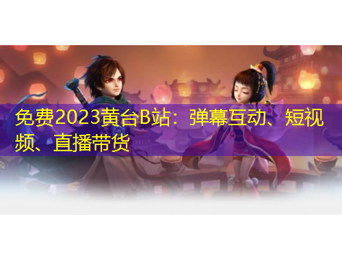 免費(fèi)2023黃臺B站：彈幕互動、短視頻、直播帶貨