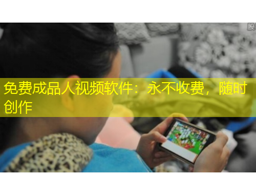 免費成品人視頻軟件：永不收費，隨時創(chuàng)作