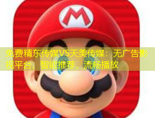 免費精東傳媒VS天美傳媒：無廣告影視平臺，智能推薦，流暢播放