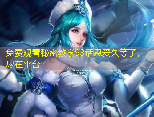 免費觀看秘密教學93話恩愛久等了，盡在平臺