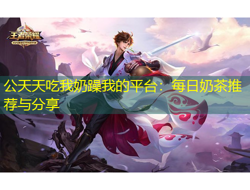 公天天吃我奶躁我的平臺：每日奶茶推薦與分享