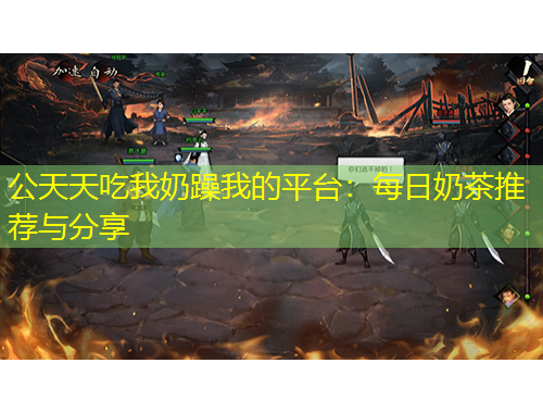 公天天吃我奶躁我的平臺：每日奶茶推薦與分享