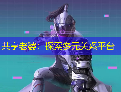 共享老婆：探索多元關(guān)系平臺