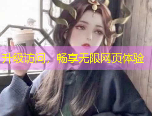 升級訪問，暢享無限網(wǎng)頁體驗(yàn)