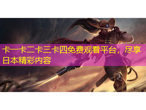 卡一卡二卡三卡四免費觀看平臺，盡享日本精彩內(nèi)容