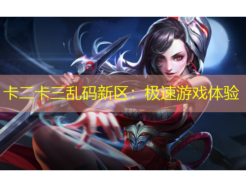 卡二卡三亂碼新區(qū)：極速游戲體驗(yàn)