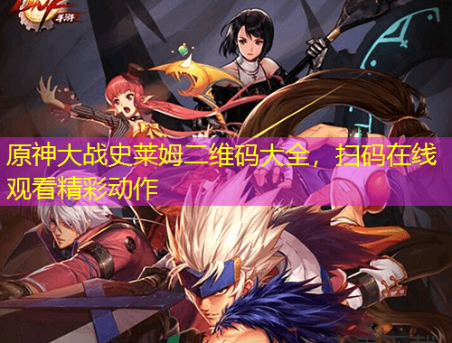 原神大戰(zhàn)史萊姆二維碼大全，掃碼在線觀看精彩動(dòng)作