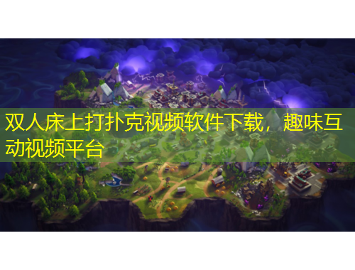 雙人床上打撲克視頻軟件下載，趣味互動(dòng)視頻平臺(tái)