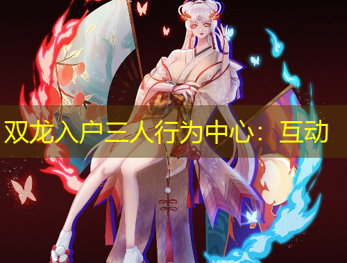雙龍入戶(hù)三人行為中心：互動(dòng)