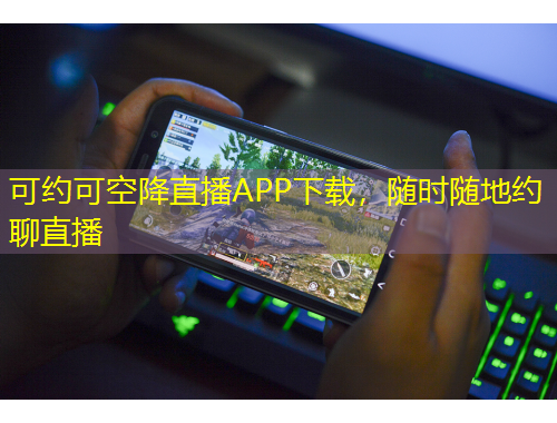 可約可空降直播APP下載，隨時(shí)隨地約聊直播