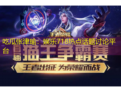 吃瓜張津瑜：娛樂718熱點(diǎn)話題討論平臺(tái)