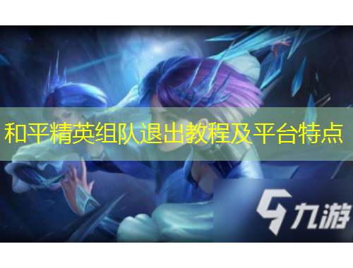 和平精英組隊退出教程及平臺特點