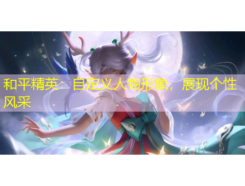 和平精英：自定義人物形象，展現(xiàn)個性風采