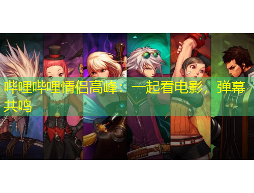 嗶哩嗶哩情侶高峰：一起看電影，彈幕共鳴