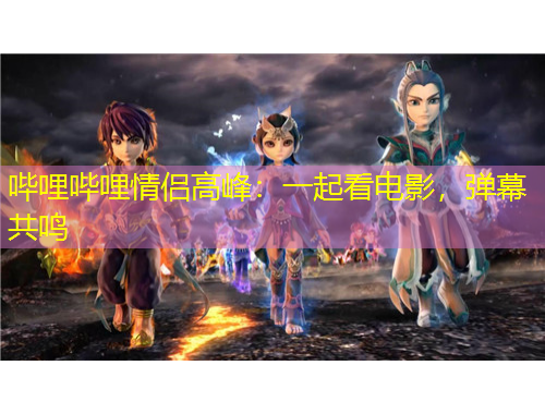 嗶哩嗶哩情侶高峰：一起看電影，彈幕共鳴