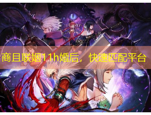 商且聯(lián)姻11h婚后，快速匹配平臺