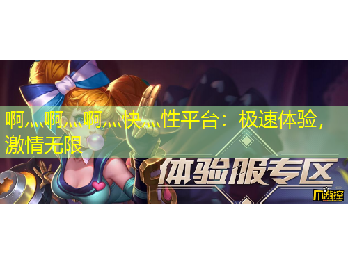啊灬啊灬啊灬快灬性平臺：極速體驗，激情無限